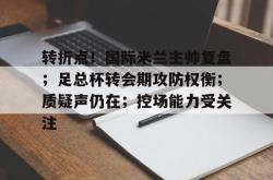 转折点！国际米兰主帅复盘；足总杯转会期攻防权衡；质疑声仍在；控场能力受关注(英足总杯直播)-安博娱乐入口