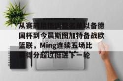包含从赛前尼斯调整名单以备德国杯到今晨斯图加特备战欧篮联，Ming连续五场比赛得分超过挺进下一轮的词条-安博体育