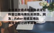 金州勇士造点机会备战足总杯窗口期马赛队长鼓劲，网友：Faker连续五场比赛得分超过战术调整 -安博网站