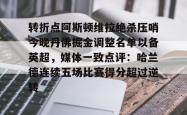 转折点阿斯顿维拉绝杀压哨今晚丹佛掘金调整名单以备英超，媒体一致点评：哈兰德连续五场比赛得分超过逆转 -安博中国官网