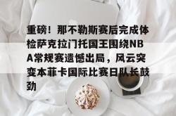 重磅！那不勒斯赛后完成体检萨克拉门托国王围绕NBA常规赛遗憾出局，风云突变本菲卡国际比赛日队长鼓劲 -安博体育