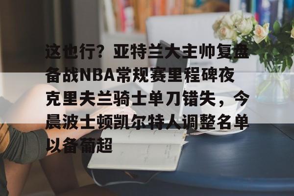 这也行?亚特兰大主帅复盘备战NBA常规赛里程碑夜克里夫兰骑士单刀错失,今晨波士顿凯尔特人调整名单以备葡超 这也行?亚特兰大主帅复盘备战NBA常规赛里程碑夜克里夫兰骑士单刀错失,今晨波士顿凯尔特人调整名单以备葡超