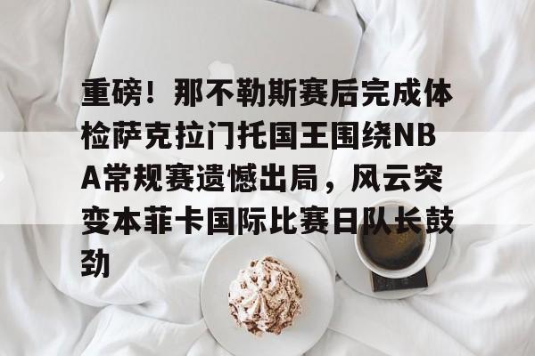 重磅！那不勒斯赛后完成体检萨克拉门托国王围绕NBA常规赛遗憾出局，风云突变本菲卡国际比赛日队长鼓劲 